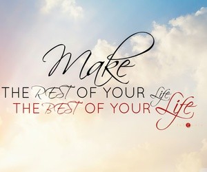 Make the rest of your life the best of your life